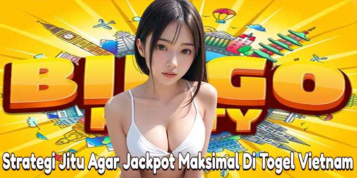 Strategi Jitu Agar Jackpot Maksimal Di Togel Vietnam