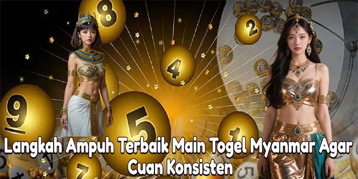 Langkah Ampuh Terbaik Main Togel Myanmar Agar Cuan Konsisten